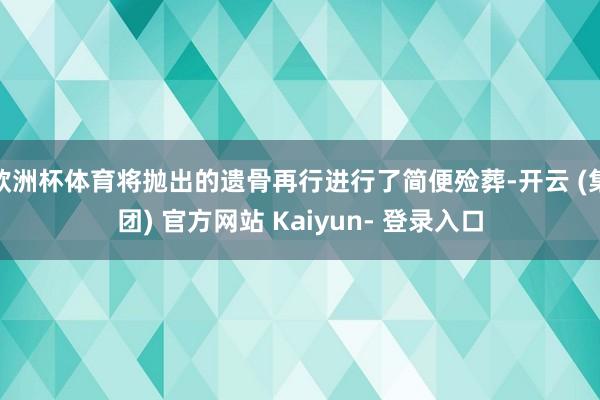 欧洲杯体育将抛出的遗骨再行进行了简便殓葬-开云 (集团) 官方网站 Kaiyun- 登录入口