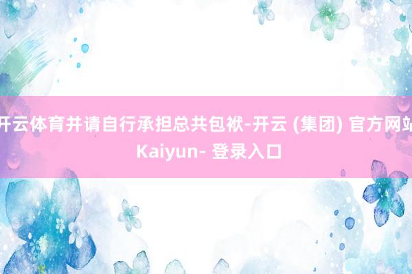 开云体育并请自行承担总共包袱-开云 (集团) 官方网站 Kaiyun- 登录入口