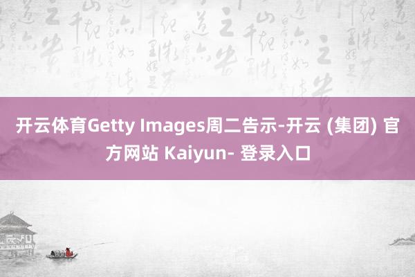 开云体育Getty Images周二告示-开云 (集团) 官方网站 Kaiyun- 登录入口