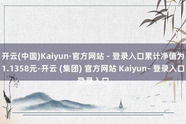 开云(中国)Kaiyun·官方网站 - 登录入口累计净值为1.1358元-开云 (集团) 官方网站 Kaiyun- 登录入口