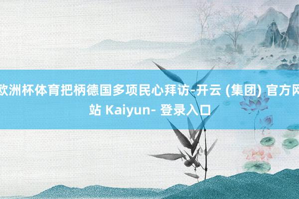 欧洲杯体育把柄德国多项民心拜访-开云 (集团) 官方网站 Kaiyun- 登录入口
