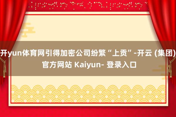 开yun体育网引得加密公司纷繁“上贡”-开云 (集团) 官方网站 Kaiyun- 登录入口