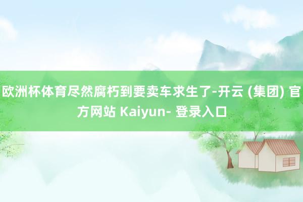 欧洲杯体育尽然腐朽到要卖车求生了-开云 (集团) 官方网站 Kaiyun- 登录入口