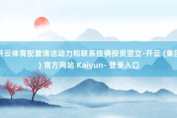开云体育配套清洁动力和联系技俩投资竖立-开云 (集团) 官方网站 Kaiyun- 登录入口