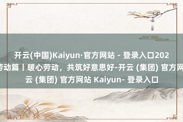 开云(中国)Kaiyun·官方网站 - 登录入口2024好意思好答卷·客户劳动篇丨暖心劳动，共筑好意思好-开云 (集团) 官方网站 Kaiyun- 登录入口
