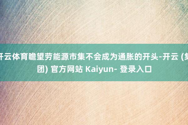 开云体育瞻望劳能源市集不会成为通胀的开头-开云 (集团) 官方网站 Kaiyun- 登录入口