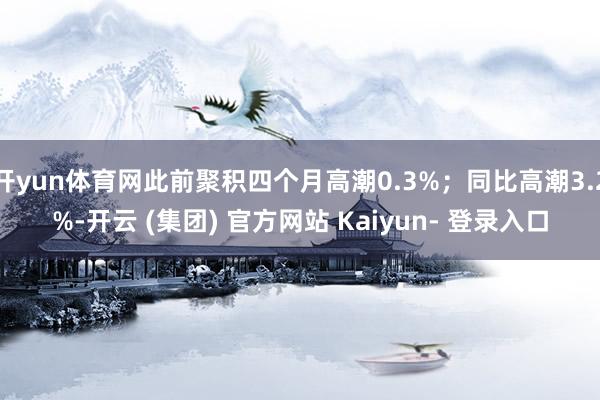 开yun体育网此前聚积四个月高潮0.3%；同比高潮3.2%-开云 (集团) 官方网站 Kaiyun- 登录入口
