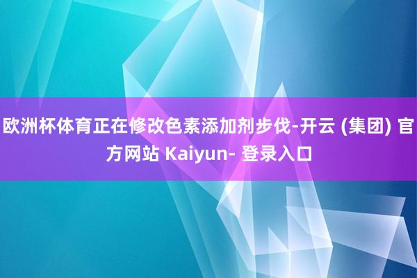 欧洲杯体育正在修改色素添加剂步伐-开云 (集团) 官方网站 Kaiyun- 登录入口
