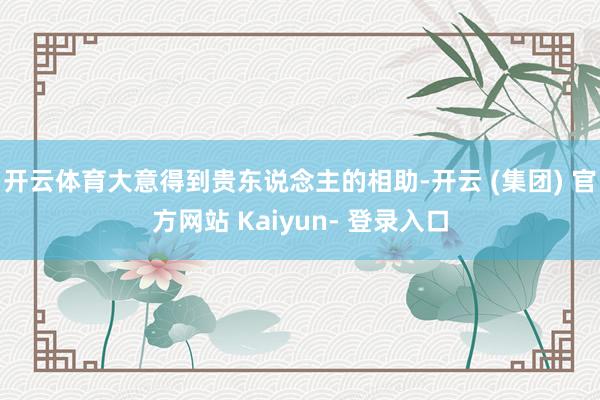 开云体育大意得到贵东说念主的相助-开云 (集团) 官方网站 Kaiyun- 登录入口