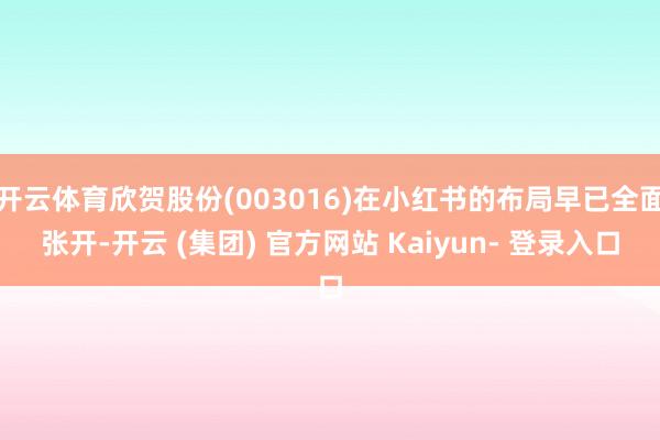 开云体育欣贺股份(003016)在小红书的布局早已全面张开-开云 (集团) 官方网站 Kaiyun- 登录入口