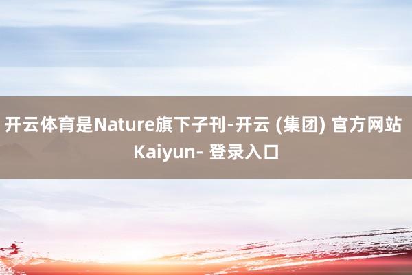 开云体育是Nature旗下子刊-开云 (集团) 官方网站 Kaiyun- 登录入口