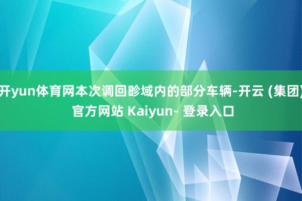开yun体育网本次调回畛域内的部分车辆-开云 (集团) 官方网站 Kaiyun- 登录入口