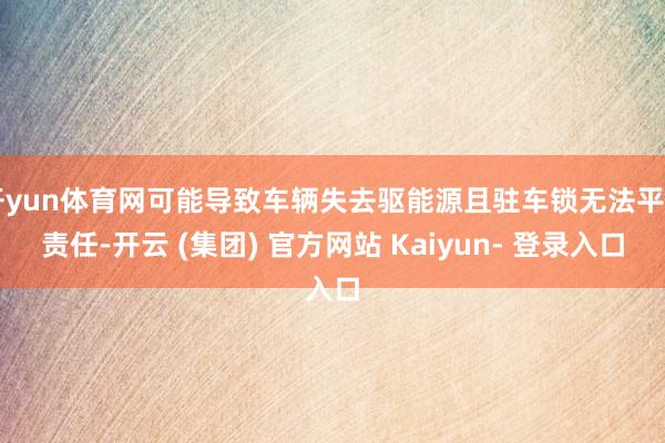 开yun体育网可能导致车辆失去驱能源且驻车锁无法平日责任-开云 (集团) 官方网站 Kaiyun- 登录入口