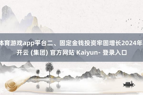 体育游戏app平台二、固定金钱投资牢固增长2024年-开云 (集团) 官方网站 Kaiyun- 登录入口