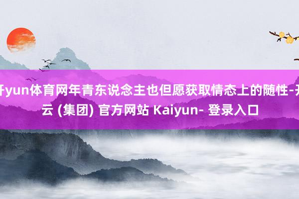 开yun体育网年青东说念主也但愿获取情态上的随性-开云 (集团) 官方网站 Kaiyun- 登录入口