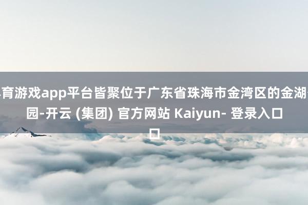 体育游戏app平台皆聚位于广东省珠海市金湾区的金湖公园-开云 (集团) 官方网站 Kaiyun- 登录入口
