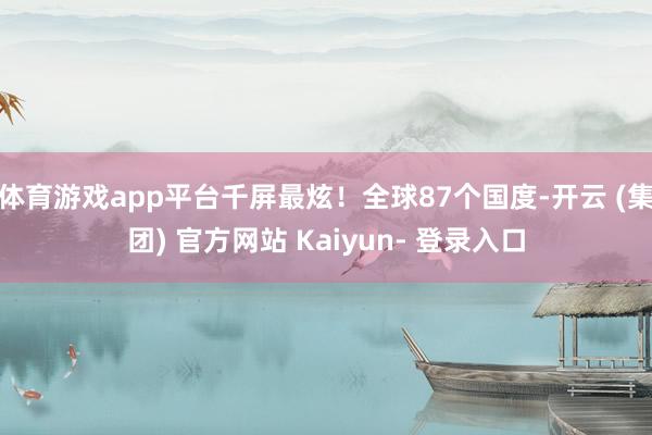 体育游戏app平台千屏最炫！全球87个国度-开云 (集团) 官方网站 Kaiyun- 登录入口