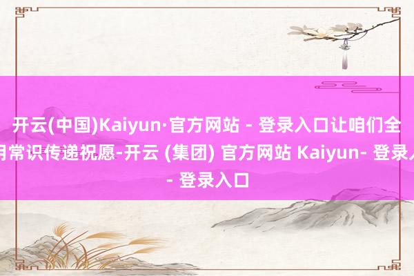 开云(中国)Kaiyun·官方网站 - 登录入口让咱们全部用常识传递祝愿-开云 (集团) 官方网站 Kaiyun- 登录入口