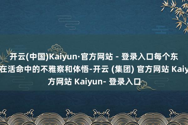 开云(中国)Kaiyun·官方网站 - 登录入口每个东谈主物都有他在活命中的不雅察和体悟-开云 (集团) 官方网站 Kaiyun- 登录入口