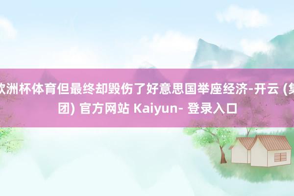 欧洲杯体育但最终却毁伤了好意思国举座经济-开云 (集团) 官方网站 Kaiyun- 登录入口