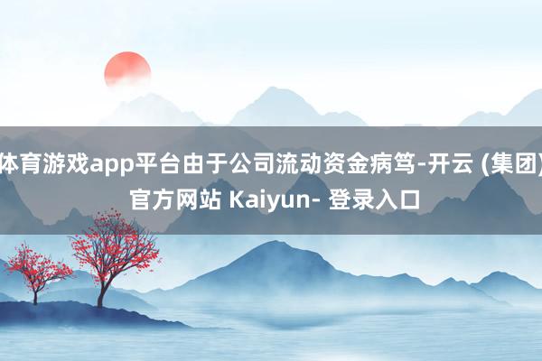 体育游戏app平台由于公司流动资金病笃-开云 (集团) 官方网站 Kaiyun- 登录入口