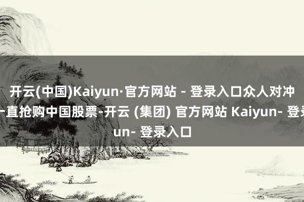 开云(中国)Kaiyun·官方网站 - 登录入口众人对冲基金一直抢购中国股票-开云 (集团) 官方网站 Kaiyun- 登录入口