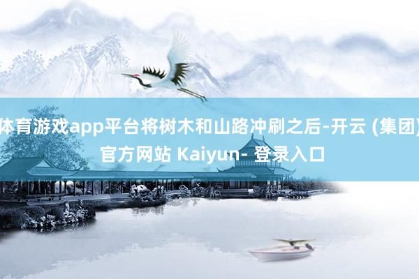体育游戏app平台将树木和山路冲刷之后-开云 (集团) 官方网站 Kaiyun- 登录入口