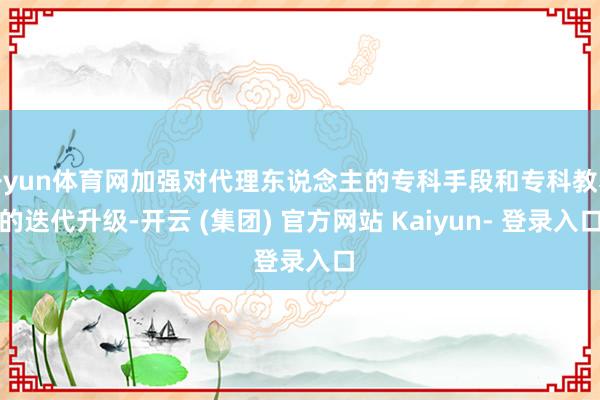 开yun体育网加强对代理东说念主的专科手段和专科教养的迭代升级-开云 (集团) 官方网站 Kaiyun- 登录入口