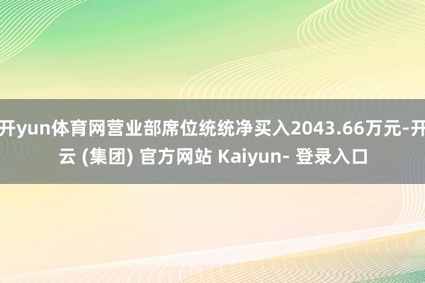 开yun体育网营业部席位统统净买入2043.66万元-开云 (集团) 官方网站 Kaiyun- 登录入口