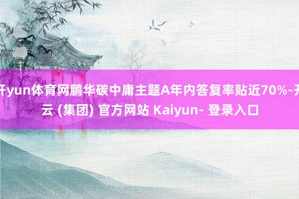 开yun体育网鹏华碳中庸主题A年内答复率贴近70%-开云 (集团) 官方网站 Kaiyun- 登录入口