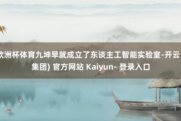 欧洲杯体育九坤早就成立了东谈主工智能实验室-开云 (集团) 官方网站 Kaiyun- 登录入口