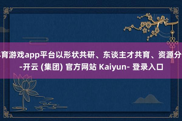 体育游戏app平台以形状共研、东谈主才共育、资源分享-开云 (集团) 官方网站 Kaiyun- 登录入口