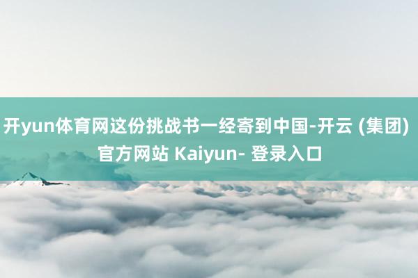 开yun体育网这份挑战书一经寄到中国-开云 (集团) 官方网站 Kaiyun- 登录入口