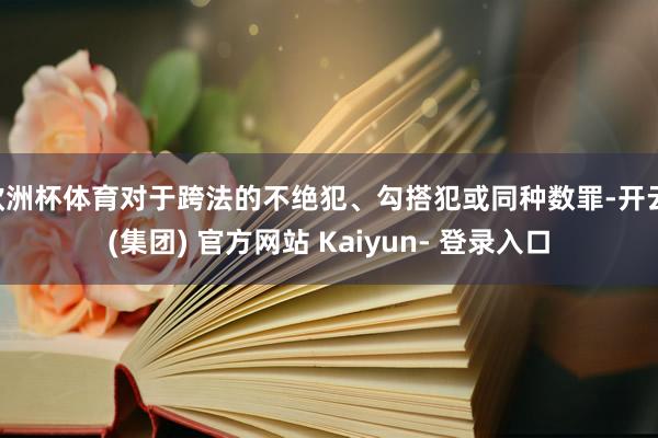 欧洲杯体育对于跨法的不绝犯、勾搭犯或同种数罪-开云 (集团) 官方网站 Kaiyun- 登录入口