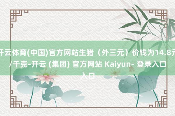 开云体育(中国)官方网站生猪（外三元）价钱为14.8元/千克-开云 (集团) 官方网站 Kaiyun- 登录入口