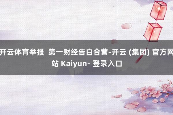 开云体育举报  第一财经告白合营-开云 (集团) 官方网站 Kaiyun- 登录入口
