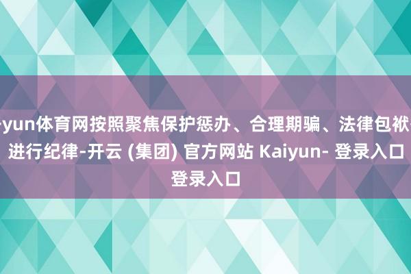 开yun体育网按照聚焦保护惩办、合理期骗、法律包袱等进行纪律-开云 (集团) 官方网站 Kaiyun- 登录入口