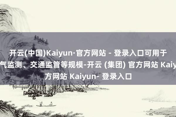 开云(中国)Kaiyun·官方网站 - 登录入口可用于农林植保、大气监测、交通监管等规模-开云 (集团) 官方网站 Kaiyun- 登录入口