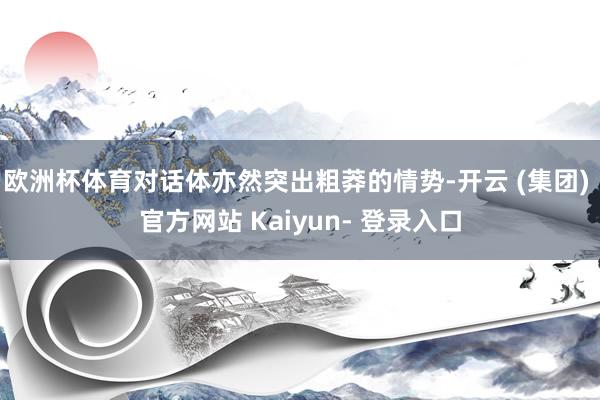 欧洲杯体育对话体亦然突出粗莽的情势-开云 (集团) 官方网站 Kaiyun- 登录入口