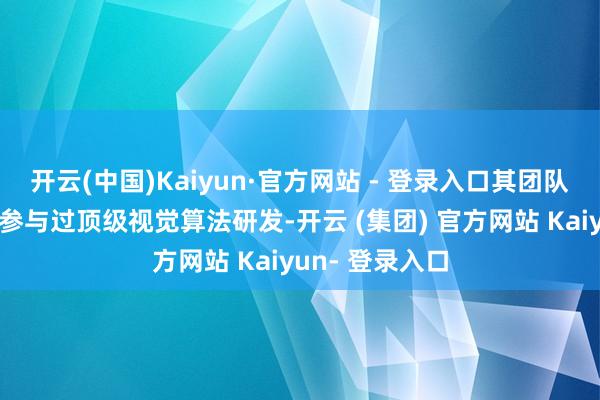 开云(中国)Kaiyun·官方网站 - 登录入口其团队成员也有多位参与过顶级视觉算法研发-开云 (集团) 官方网站 Kaiyun- 登录入口