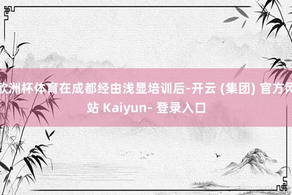 欧洲杯体育在成都经由浅显培训后-开云 (集团) 官方网站 Kaiyun- 登录入口