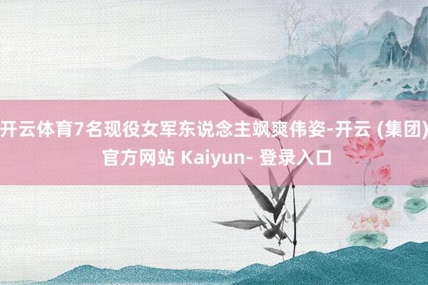 开云体育7名现役女军东说念主飒爽伟姿-开云 (集团) 官方网站 Kaiyun- 登录入口