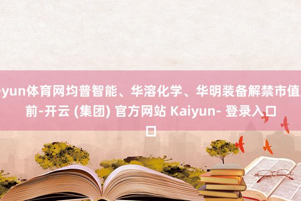 开yun体育网均普智能、华溶化学、华明装备解禁市值居前-开云 (集团) 官方网站 Kaiyun- 登录入口