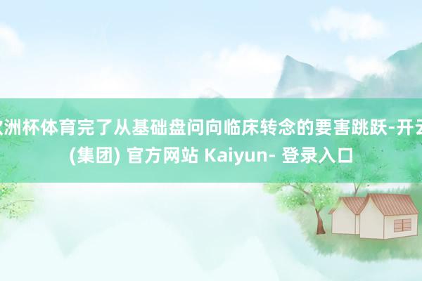 欧洲杯体育完了从基础盘问向临床转念的要害跳跃-开云 (集团) 官方网站 Kaiyun- 登录入口