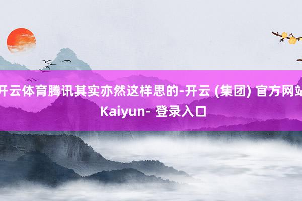 开云体育腾讯其实亦然这样思的-开云 (集团) 官方网站 Kaiyun- 登录入口