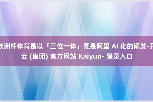 欧洲杯体育是以「三位一体」既是阿里 AI 化的阐发-开云 (集团) 官方网站 Kaiyun- 登录入口