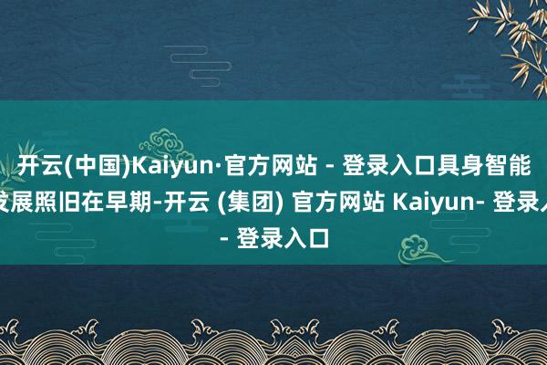 开云(中国)Kaiyun·官方网站 - 登录入口具身智能的发展照旧在早期-开云 (集团) 官方网站 Kaiyun- 登录入口