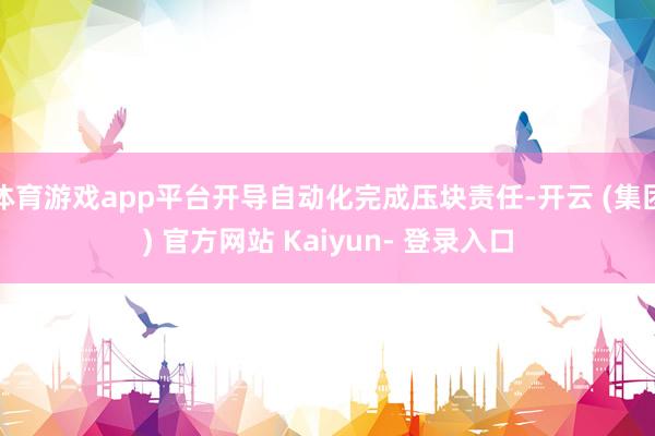体育游戏app平台开导自动化完成压块责任-开云 (集团) 官方网站 Kaiyun- 登录入口