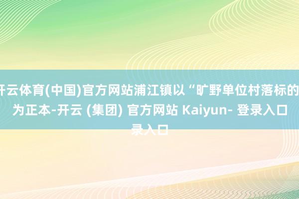 开云体育(中国)官方网站浦江镇以“旷野单位村落标的”为正本-开云 (集团) 官方网站 Kaiyun- 登录入口