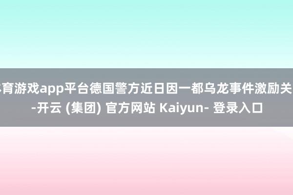 体育游戏app平台德国警方近日因一都乌龙事件激励关注-开云 (集团) 官方网站 Kaiyun- 登录入口